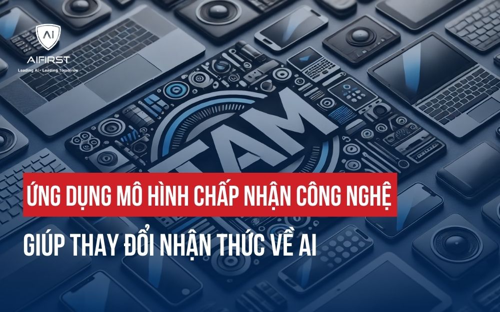 ỨNG DỤNG MÔ HÌNH CHẤP NHẬN CÔNG NGHỆ GIÚP THAY ĐỔI NHẬN THỨC VỀ AI